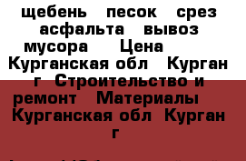 щебень . песок . срез асфальта . вывоз мусора . › Цена ­ 800 - Курганская обл., Курган г. Строительство и ремонт » Материалы   . Курганская обл.,Курган г.